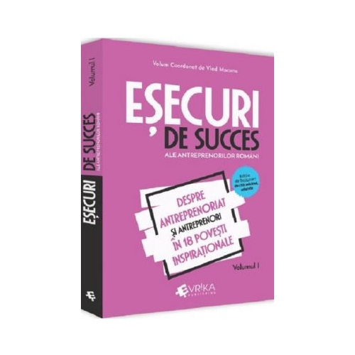 Esecuri de succes ale antreprenorilor romani. Volumul I - Despre antreprenoriat si antreprenori in 18 povesti inspirationale