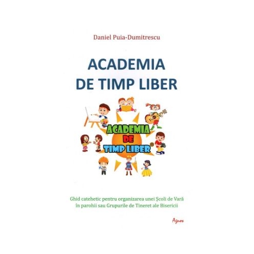 Academia de timp liber. Ghid catehetic pentru organizarea unei Scoli de Vara in parohii sau Grupurile de Tineret ale Bisericii. - Daniel Puia-Dumitrescu