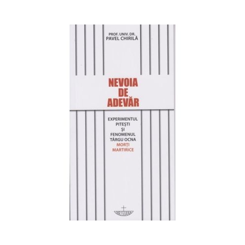 Nevoia de adevar. Experimentul Pitesti si fenomenul Targu Ocna. Morti martirice - Pavel Chirila