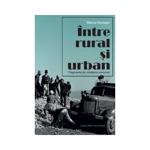 Intre rural si urban. Fragmente din cotidianul comunist - Marius Muresan