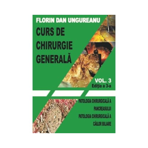 Curs de chirurgie generala. Vol. 3. Editia a 3-a. Patologia chirurgicala a pancreasului. Patologia chirurgicala a cailor biliare - Florin Dan Ungureanu