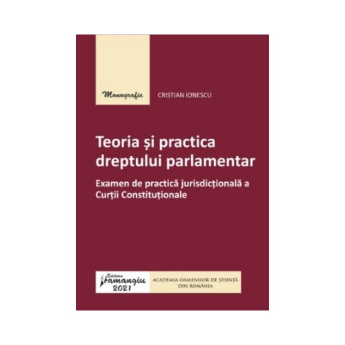 Teoria si practica dreptului parlamentar. Examen de practica jurisdictionala a Curtii Constitutionale - Cristian Ionescu