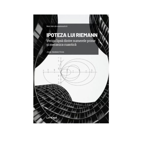 Volumul 7. Mari idei ale matematicii. Ipoteza lui Riemann. Veriga lipsa dintre numerele prime si mecanica cuantica - Jorge Jimenez Urroz
