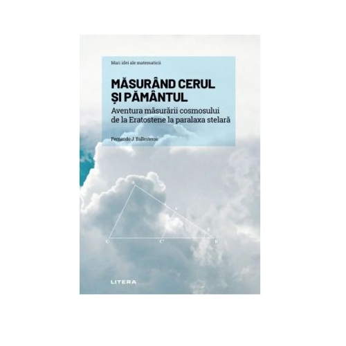 Volumul 12. Mari idei ale matematicii. Masurand cerul si Pamantul. Aventura masurarii cosmosului de la Eratostene la paralaxa stelara - Fernando J. Ballesteros
