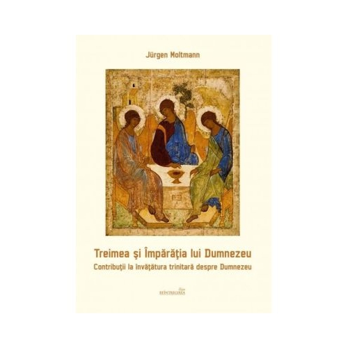 Treimea si Imparatia lui Dumnezeu. Contributii la invatatura trinitara despre Dumnezeu - Jurgen Moltmann