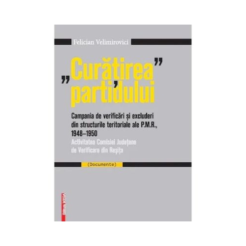 Curatirea partidului. Campania de verificari si excluderi din structurile teritoriale ale P. M. R. 1948-195 - Felician Velimirovici