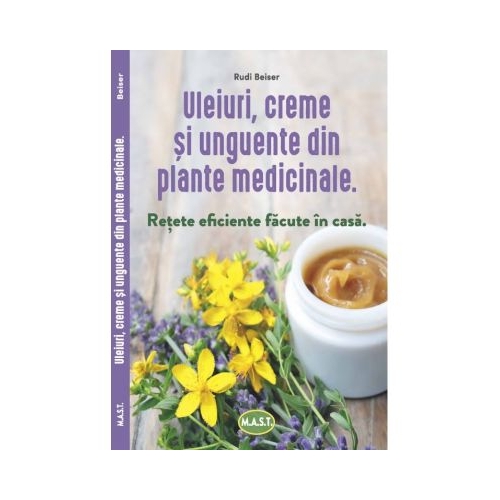 Uleiuri creme si unguente din plante medicinale. Retete eficiente facute in casa - Rudi Beiser