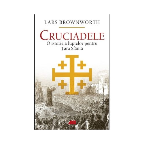 Cruciadele. O istorie a luptelor pentru Tara Sfanta - Lars Brownworth
