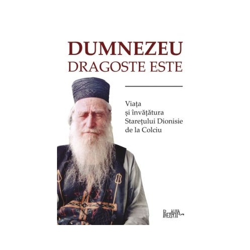 Dumnezeu dragoste este. Viata si invataturile staretului Dionisie de la Colciu Religie Predania grupdzc