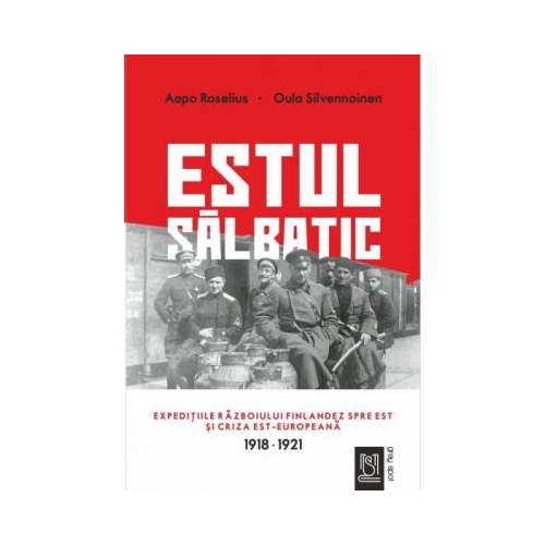Estul salbatic. Expeditiile razboiului finlandez spre est si criza est-europeana. 1918 -1921 - Oula Silvennoinen Aapo Roselius