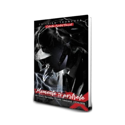Momente si portrete din istoria Serviciilor Secrete romanesti 1924-1989 - Cristian Troncota