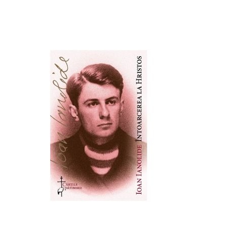 Intoarcerea la Hristos. Editie omagiala a 40 de ani de la scrierea acestor marturii - Ioan Ianolide