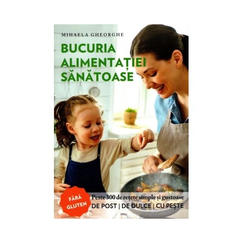 Bucuria alimentatiei sanatoase. Carte de bucate si ghid de nutritie - Mihaela Gheorghe