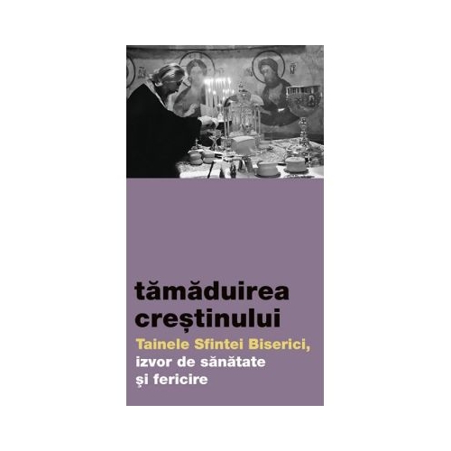 Tamaduirea crestinului. Tainele Sfintei Biserici izvor de sanatate si fericire