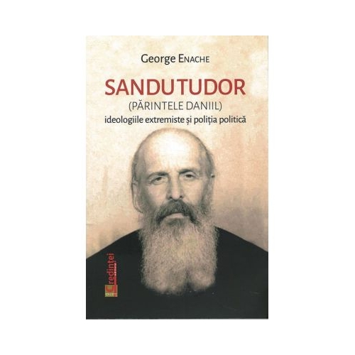 Sandu Tudor. Parintele Daniil. Ideologiile extremiste si politia politica - George Enache
