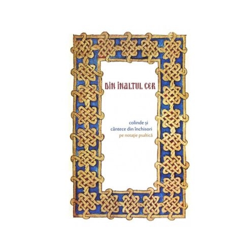 Din inaltul cer. Colinde si cantece din inchisori pe notatie psaltica. Cu CD