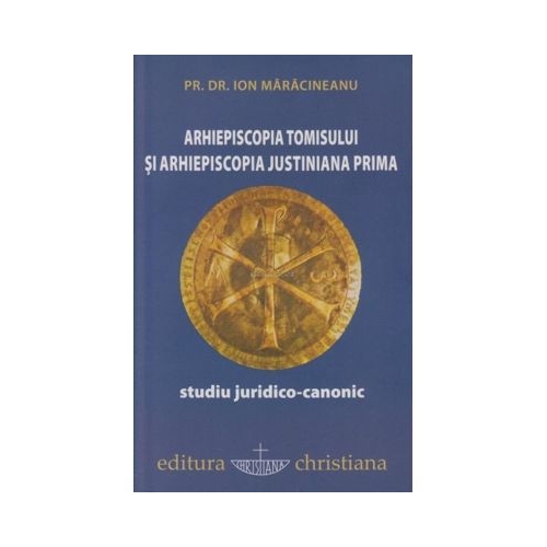 Arhiepiscopia Tomisului si Arhiepiscopia Justiniana Prima. Studiu juridico-canonic - Ion Maracineanu