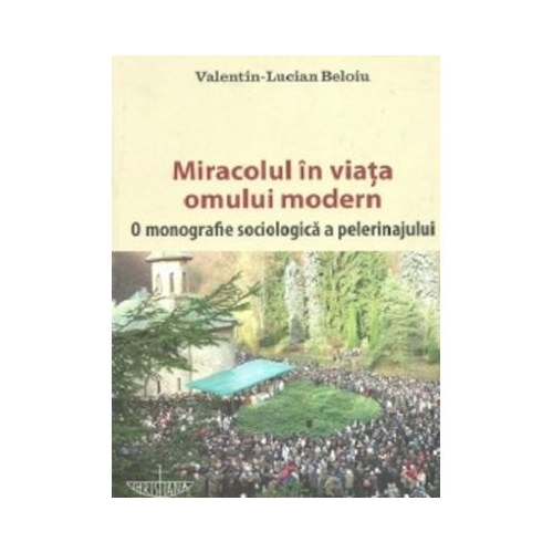 Miracolul in viata omului modern. O monografie sociologica a pelerinajului - Valentin-Lucian Beloiu