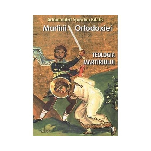 Martirii ortodoxiei. Teologia martiriului - Arhim Spiridon Bilalis