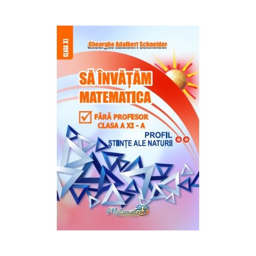 Sa invatam matematica fara profesor. Clasa a 11-a Profil Stiinte ale naturii - Gheorghe Adalbert Schneider