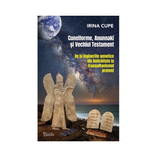 Cuneiforme Anunnaki i Vechiul Testament. De la ingineriile genetice din Antichitate la transumanismul prezent - Irina Cupe