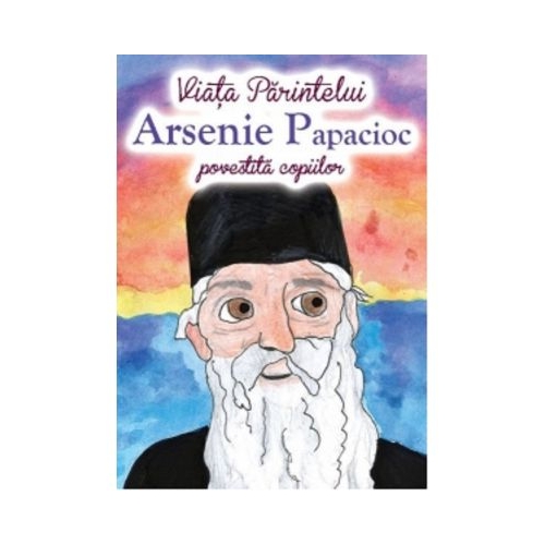 Viata Parintelui Arsenie Papacioc povestita copiilor - Andreea Daniela Nemes