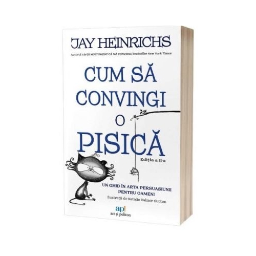 Cum sa convingi o pisica. Un ghid in arta persuasiunii pentru oameni. Editia 2 - Jay Heinrichs
