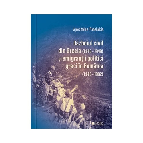 Razboiul civil din Grecia 1946-1949 si emigrantii politici greci in Romania 1948-1982 Editia a 2-a - Apostolos Patelakis