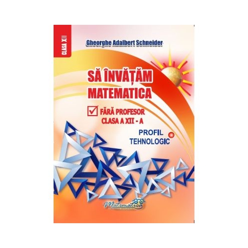 Sa invatam matematica fara profesor clasa a 12 - a profil tehnologic - Gheorghe-Adalbert Schneider