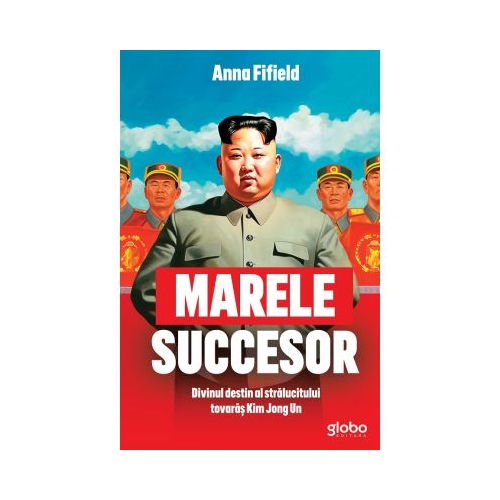Marele succesor. Divinul destin al stralucitului tovaras Kim Jong Un - Anna Fifield
