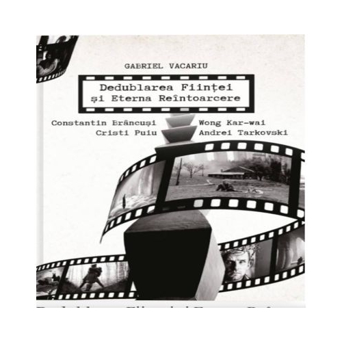 Dedublarea Fiintei si Eterna Reintoarcere. Andrei Tarkovski Wong Kar-wai Cristi Puiu Constantin Brancusi - Gabriel Vacaru