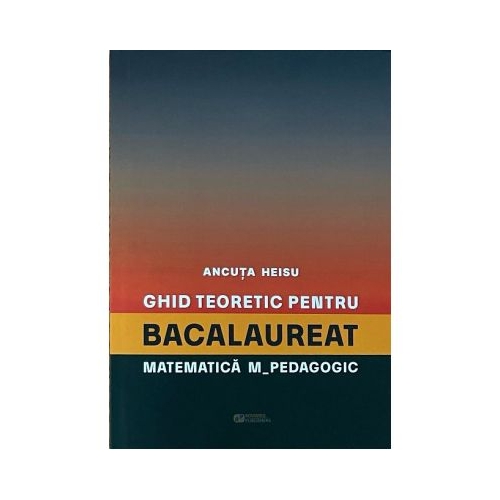 Ghid teoretic pentru bacalaureat. Matematica M_pedagogic - Ancuta Heisu