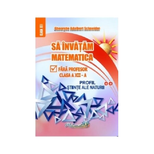 Sa invatam matematica fara profesor. Clasa a 12-a profil stiinte ale naturii - Gheorghe Adalbert Schneider