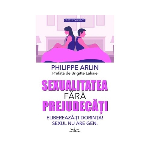 Sexualitatea fara prejudecati. Elibereaza-ti dorinta Sexul nu are gen - Philippe Arlin