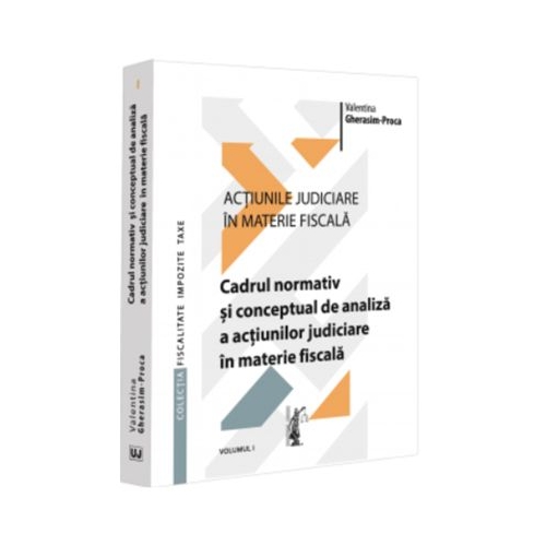 Actiunile judiciare in materie fiscala. Vol. 1. Cadrul normativ si conceptual de analiza a actiunilor judiciare in materie fiscala - Valentina Gherasim-Proca