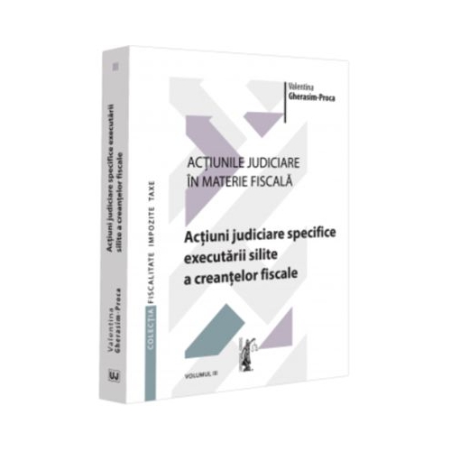 Actiunile judiciare in materie fiscala. Vol. 3. Actiuni judiciare specifice executarii silite a creantelor fiscale - Valentina Gherasim-Proca