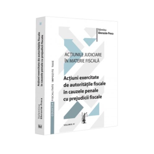 Actiunile judiciare in materie fiscala. Vol. 4. Actiuni exercitate de autoritatile fiscale in cauzele penale cu prejudicii fiscale - Valentina Gherasim-Proca