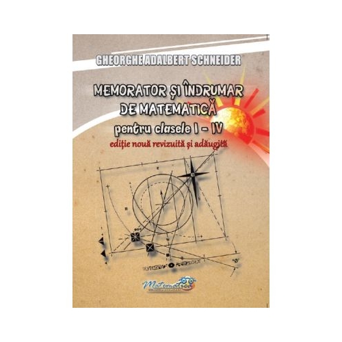 Memorator si indrumar de matematica pentru clasele 1-4. Editie noua revizuita si adaugita - Gheorghe-Adalbert Schneider
