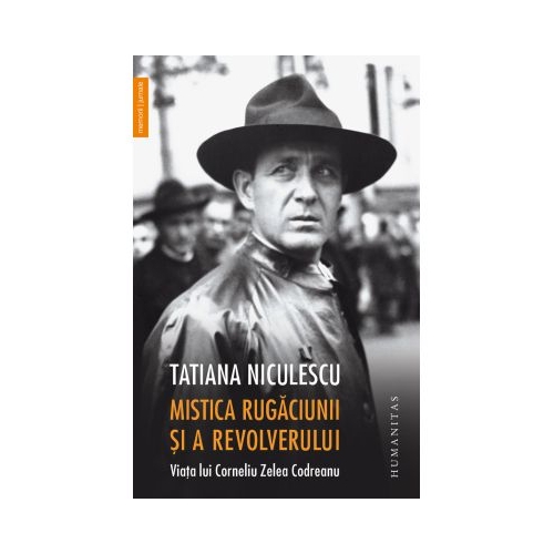 Mistica rugaciunii si a revolverului. Viata lui Corneliu Zelea Codreanu - Tatiana Niculescu