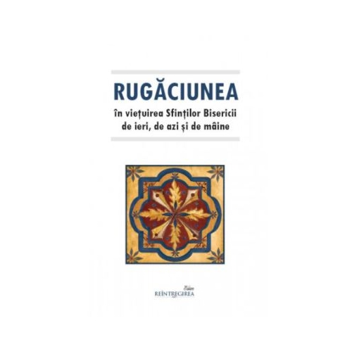 Rugaciunea in vietuirea Sfintilor Bisericii de ieri de azi si de maine