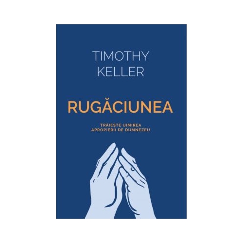 Rugaciunea. Traieste uimirea apropierii de Dumnezeu - Timothy Keller