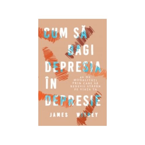 Cum sa bagi depresia in depresie. 40 de modalitati prin care sa redevii stapan pe viata ta - James Withey
