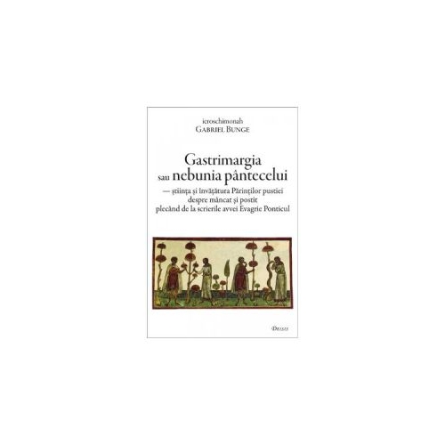 Gastrimargia sau nebunia pantecelui. Stiinta si invatatura Parintilor pustiei despre mancat si postit plecand de la scrierile avvei Evagrie Ponticul - Gabriel Bunge