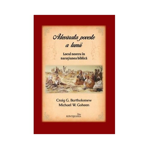 Adevarata poveste a lumii. Locul nostru in naratiunea biblica - Michael W. Goheen Craig G. Bartholomew