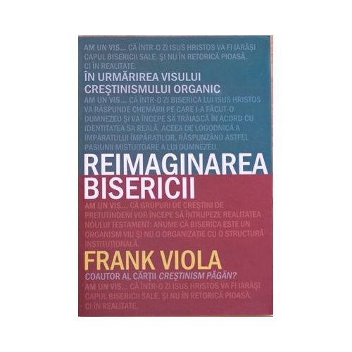 Reimaginarea bisericii. In urmarirea visului crestinismului organic - Frank Viola