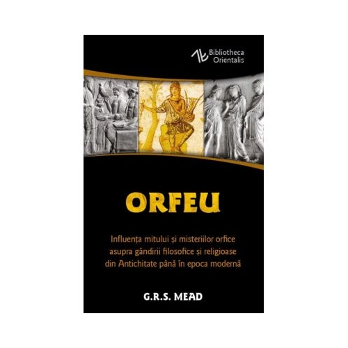 Orfeu. Influenta mitului si misteriilor orfice asupra gandirii filosofice si religioase din Antichitate pana in epoca moderna - George Robert Mead