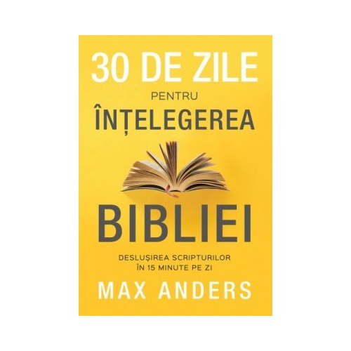 30 de zile pentru intelegerea Bibliei. Deslusirea Scripturilor in 15 minute pe zi - Max Anders