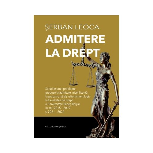 Admitere la drept. Solutiile unor probleme propuse la admitere nivel licenta la proba scrisa de rationament logic la Facultatea de Drept a Universitatii Babes-Bolyai in anii 2015-2019 si 2021-2024 - Serban Leoca