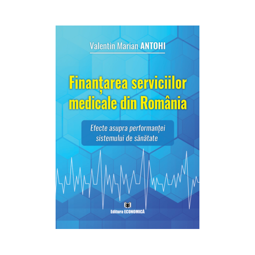Finantarea serviciilor medicale din Romania. Efecte asupra performantei sistemului de sanatate - Valentin Marian Antohi