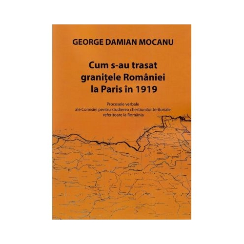 Cum s-au trasat granitele Romaniei la Paris in 1919 - George Damian Mocanu